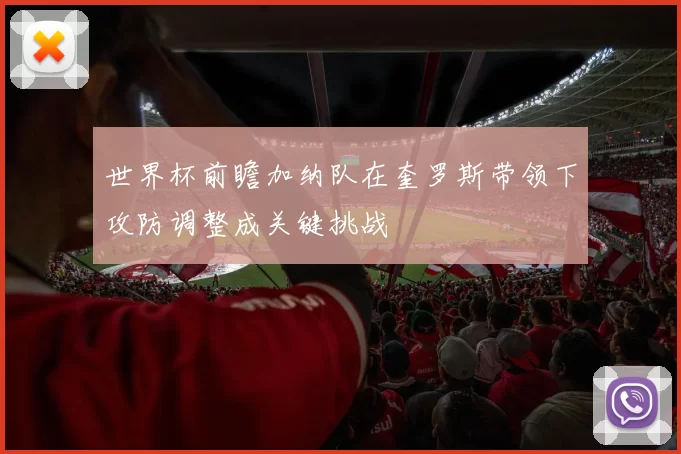 世界杯前瞻加纳队在奎罗斯带领下攻防调整成关键挑战