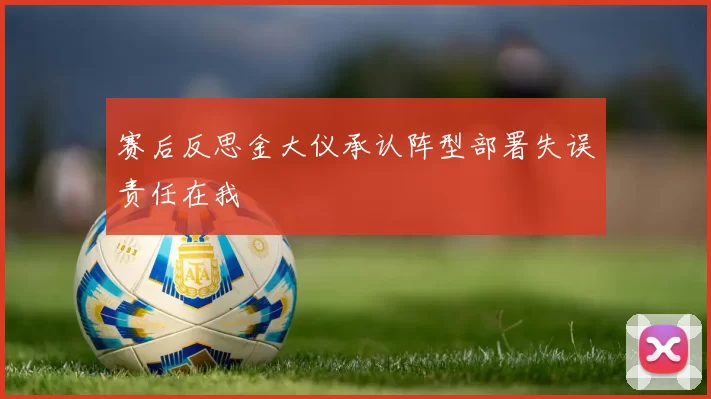 赛后反思金大仪承认阵型部署失误责任在我