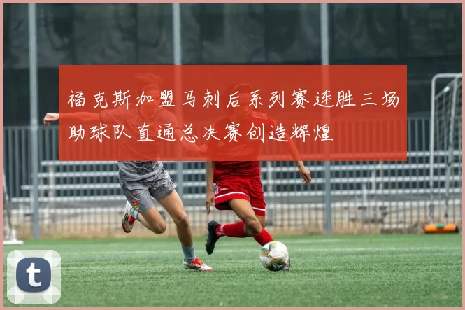 福克斯加盟马刺后系列赛连胜三场助球队直通总决赛创造辉煌