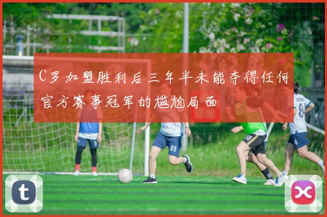 C罗加盟胜利后三年半未能夺得任何官方赛事冠军的尴尬局面