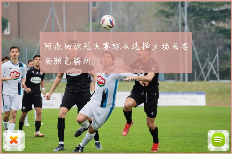 阿森纳欧冠决赛球衣选择主场或客场颜色解析