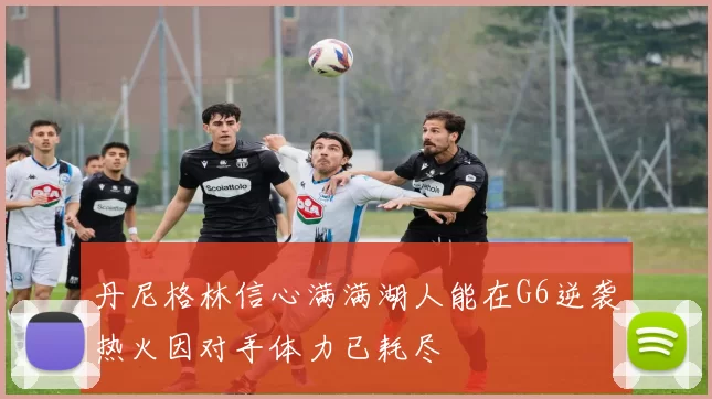 丹尼格林信心满满湖人能在G6逆袭热火因对手体力已耗尽
