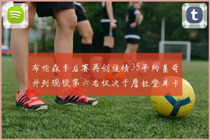 布伦森季后赛再创佳绩35平约基奇并列现役第六名仅次于詹杜登库卡
