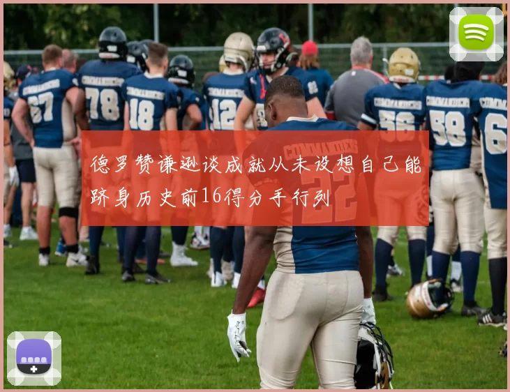 德罗赞谦逊谈成就从未设想自己能跻身历史前16得分手行列