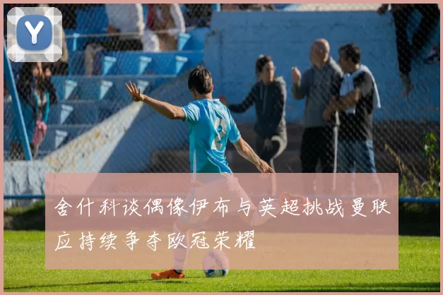 舍什科谈偶像伊布与英超挑战曼联应持续争夺欧冠荣耀