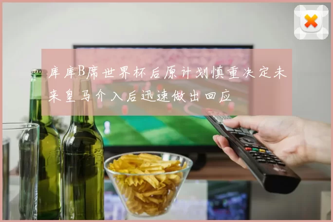 库库B席世界杯后原计划慎重决定未来皇马介入后迅速做出回应