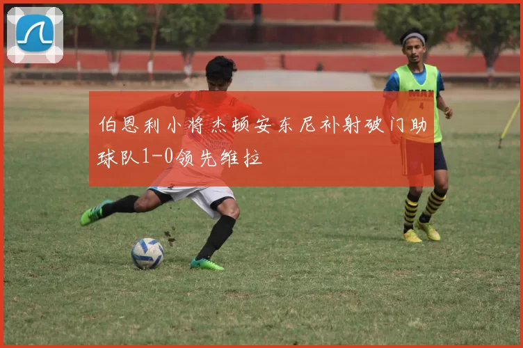 伯恩利小将杰顿安东尼补射破门助球队1-0领先维拉
