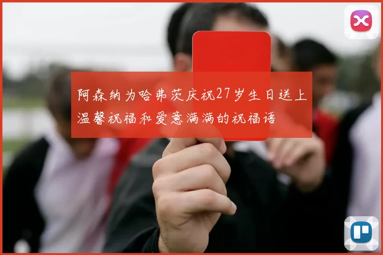 阿森纳为哈弗茨庆祝27岁生日送上温馨祝福和爱意满满的祝福语
