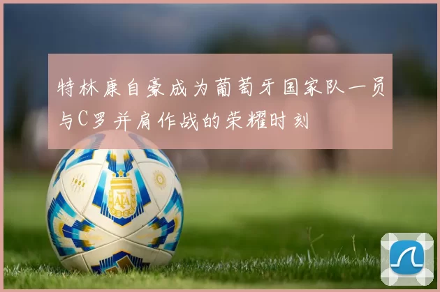 特林康自豪成为葡萄牙国家队一员与C罗并肩作战的荣耀时刻