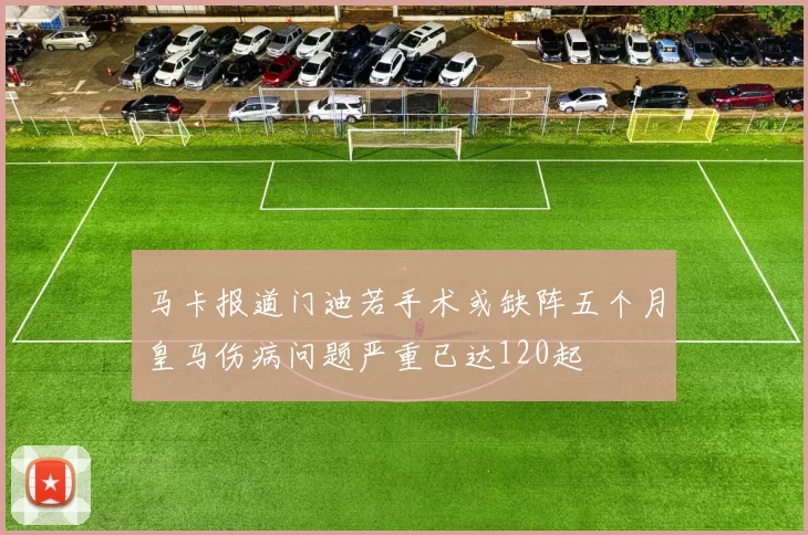 马卡报道门迪若手术或缺阵五个月皇马伤病问题严重已达120起