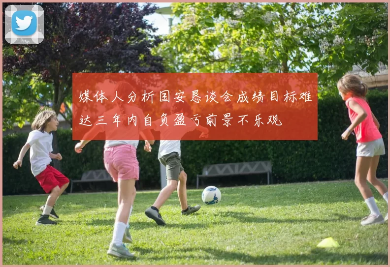 媒体人分析国安恳谈会成绩目标难达三年内自负盈亏前景不乐观