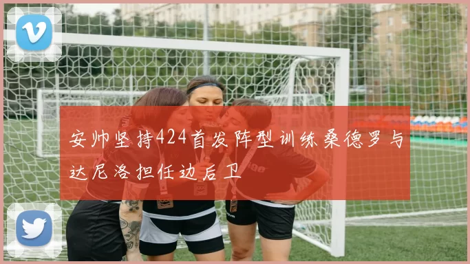 安帅坚持424首发阵型训练桑德罗与达尼洛担任边后卫