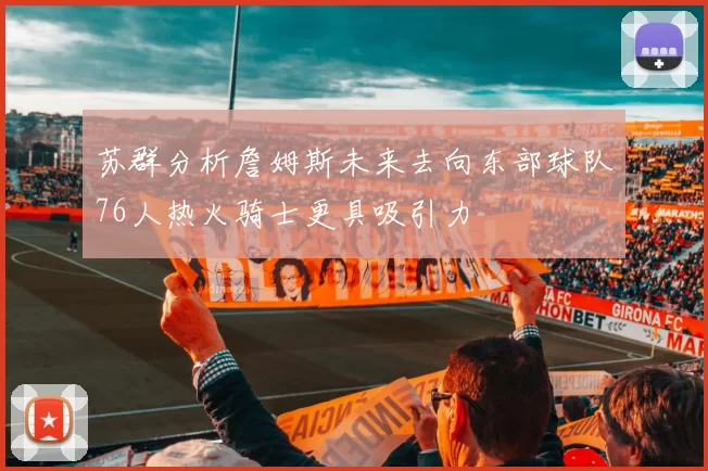 苏群分析詹姆斯未来去向东部球队76人热火骑士更具吸引力