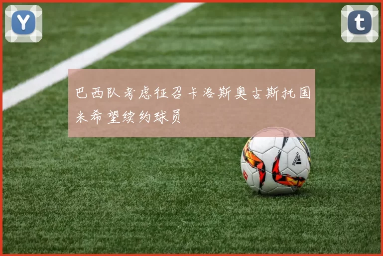 巴西队考虑征召卡洛斯奥古斯托国米希望续约球员
